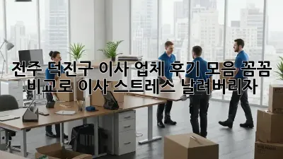 전주 덕진구 이사 업체 후기 모음: 꼼꼼 비교로 이사 스트레스 날려버리자!